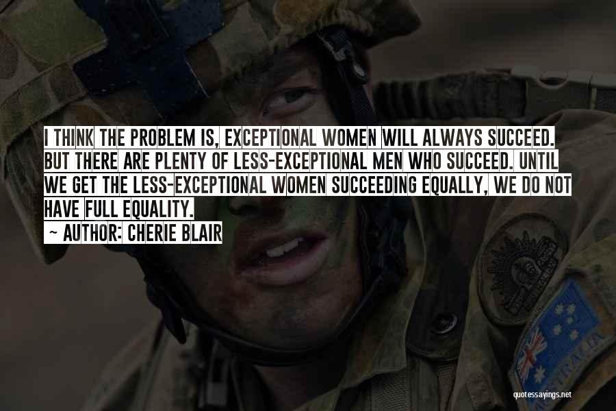 Cherie Blair Quotes: I Think The Problem Is, Exceptional Women Will Always Succeed. But There Are Plenty Of Less-exceptional Men Who Succeed. Until