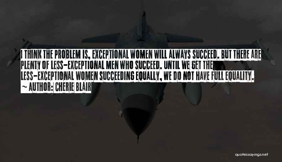 Cherie Blair Quotes: I Think The Problem Is, Exceptional Women Will Always Succeed. But There Are Plenty Of Less-exceptional Men Who Succeed. Until