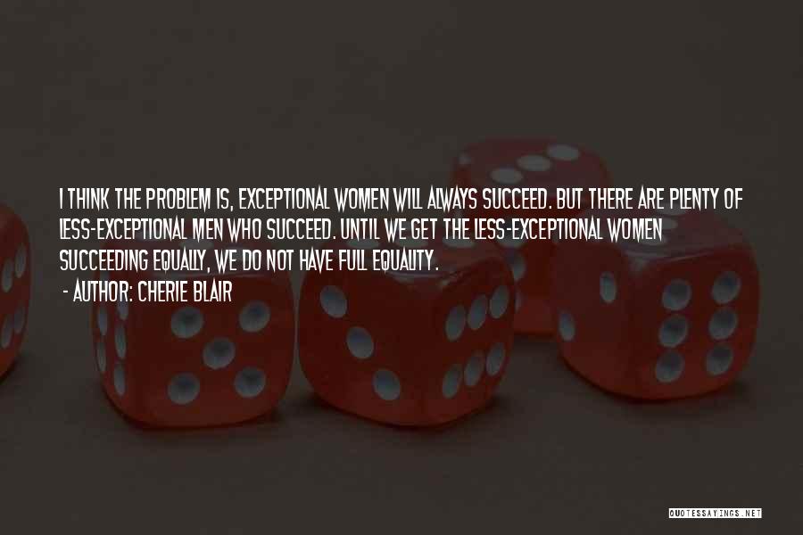 Cherie Blair Quotes: I Think The Problem Is, Exceptional Women Will Always Succeed. But There Are Plenty Of Less-exceptional Men Who Succeed. Until