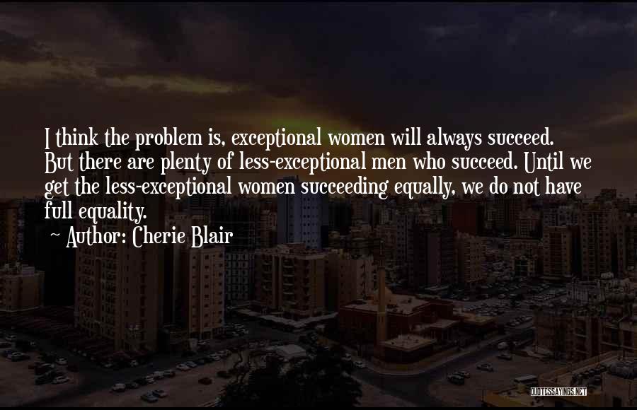 Cherie Blair Quotes: I Think The Problem Is, Exceptional Women Will Always Succeed. But There Are Plenty Of Less-exceptional Men Who Succeed. Until