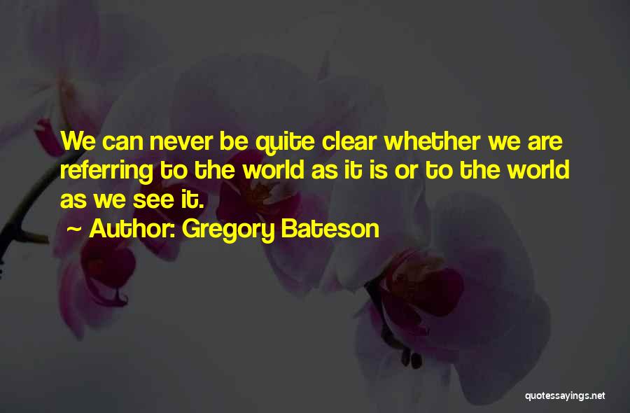 Gregory Bateson Quotes: We Can Never Be Quite Clear Whether We Are Referring To The World As It Is Or To The World