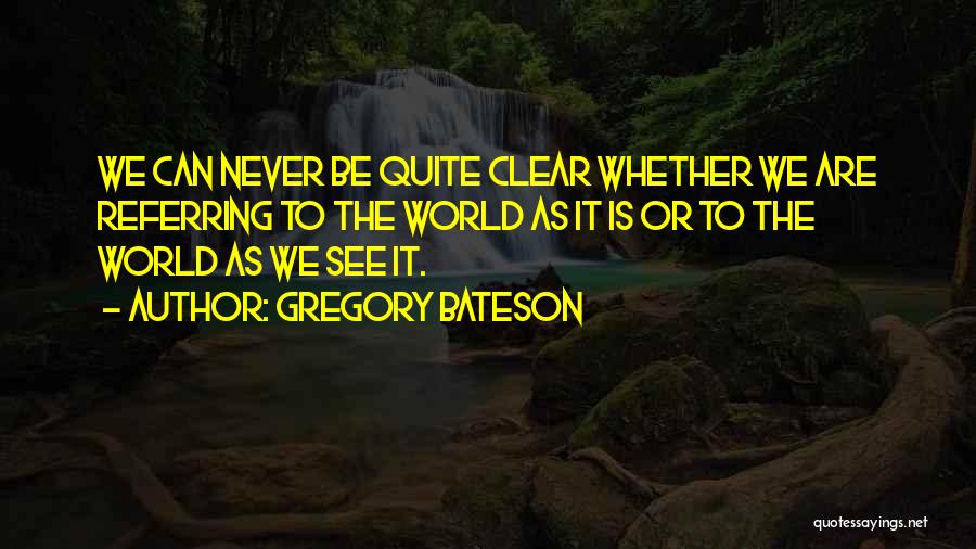 Gregory Bateson Quotes: We Can Never Be Quite Clear Whether We Are Referring To The World As It Is Or To The World