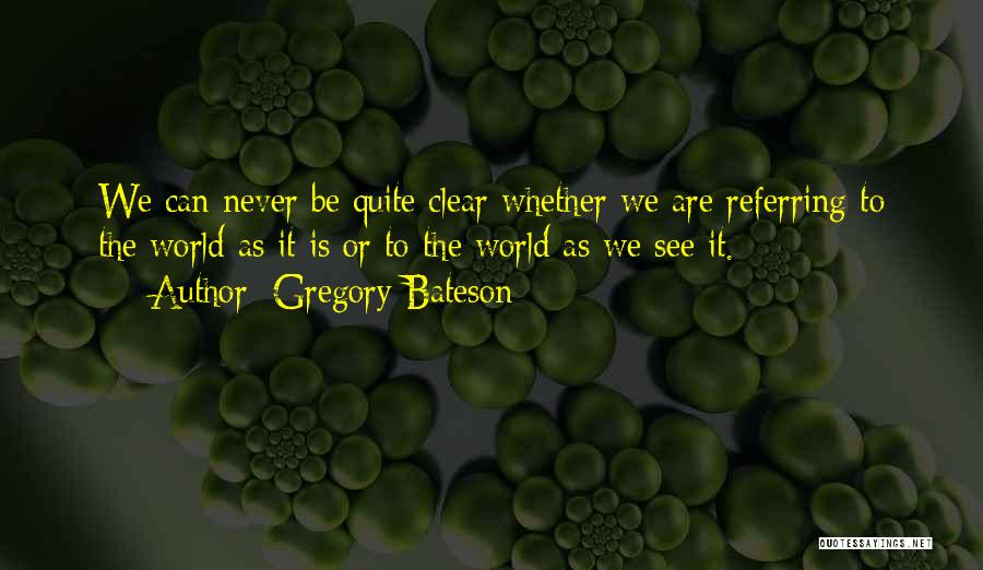 Gregory Bateson Quotes: We Can Never Be Quite Clear Whether We Are Referring To The World As It Is Or To The World