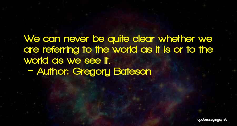 Gregory Bateson Quotes: We Can Never Be Quite Clear Whether We Are Referring To The World As It Is Or To The World