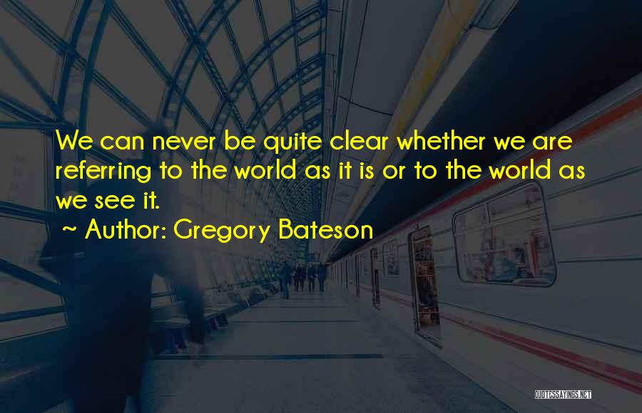 Gregory Bateson Quotes: We Can Never Be Quite Clear Whether We Are Referring To The World As It Is Or To The World