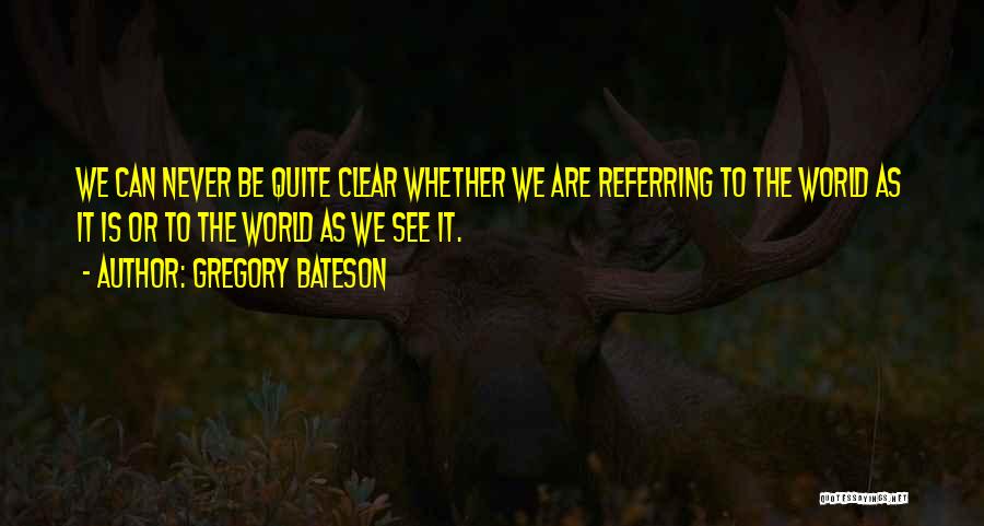 Gregory Bateson Quotes: We Can Never Be Quite Clear Whether We Are Referring To The World As It Is Or To The World