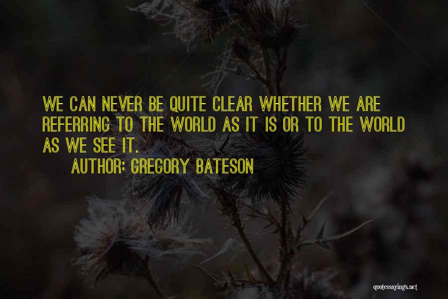 Gregory Bateson Quotes: We Can Never Be Quite Clear Whether We Are Referring To The World As It Is Or To The World