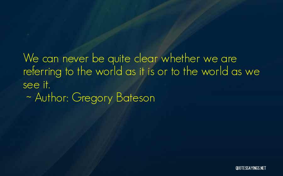 Gregory Bateson Quotes: We Can Never Be Quite Clear Whether We Are Referring To The World As It Is Or To The World