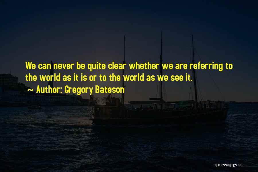 Gregory Bateson Quotes: We Can Never Be Quite Clear Whether We Are Referring To The World As It Is Or To The World