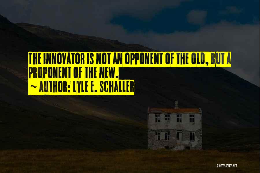 Lyle E. Schaller Quotes: The Innovator Is Not An Opponent Of The Old, But A Proponent Of The New.