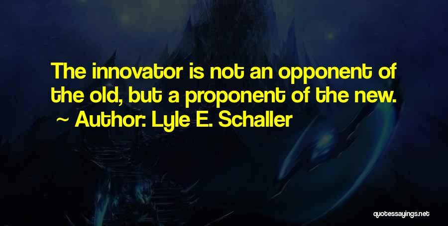 Lyle E. Schaller Quotes: The Innovator Is Not An Opponent Of The Old, But A Proponent Of The New.