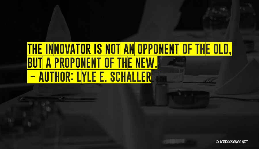 Lyle E. Schaller Quotes: The Innovator Is Not An Opponent Of The Old, But A Proponent Of The New.