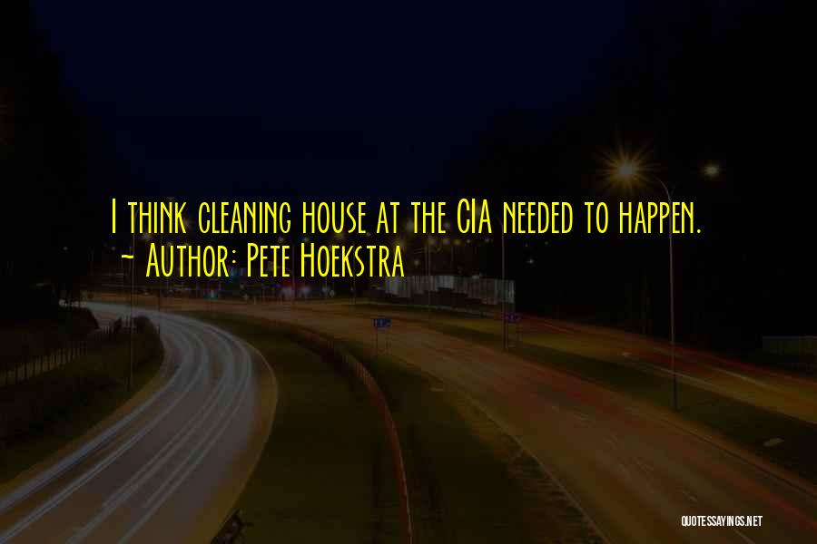 Pete Hoekstra Quotes: I Think Cleaning House At The Cia Needed To Happen.