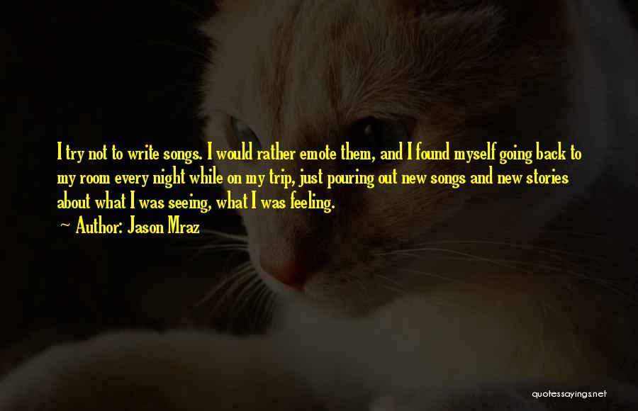 Jason Mraz Quotes: I Try Not To Write Songs. I Would Rather Emote Them, And I Found Myself Going Back To My Room