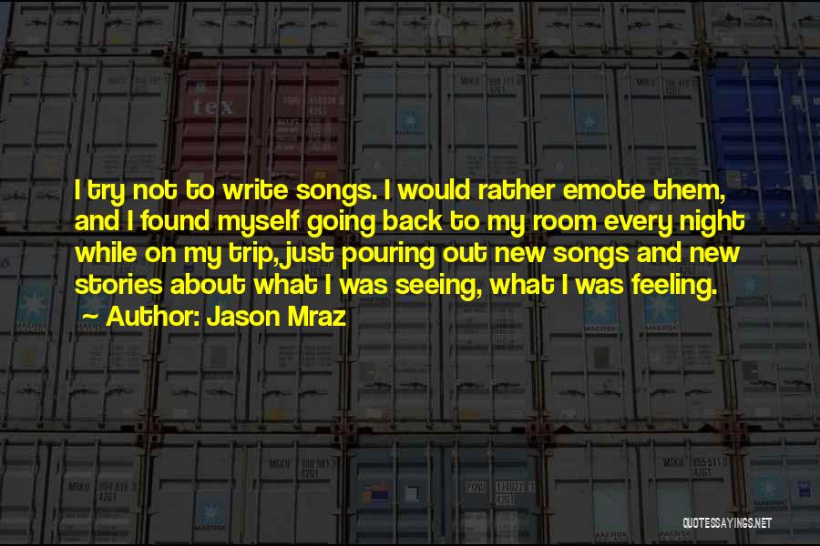 Jason Mraz Quotes: I Try Not To Write Songs. I Would Rather Emote Them, And I Found Myself Going Back To My Room