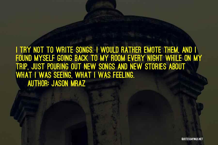 Jason Mraz Quotes: I Try Not To Write Songs. I Would Rather Emote Them, And I Found Myself Going Back To My Room