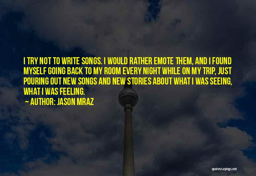 Jason Mraz Quotes: I Try Not To Write Songs. I Would Rather Emote Them, And I Found Myself Going Back To My Room