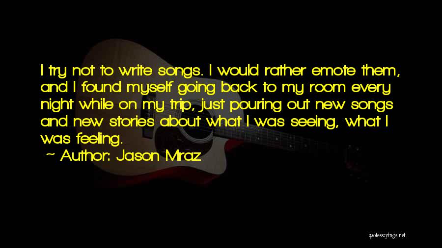 Jason Mraz Quotes: I Try Not To Write Songs. I Would Rather Emote Them, And I Found Myself Going Back To My Room