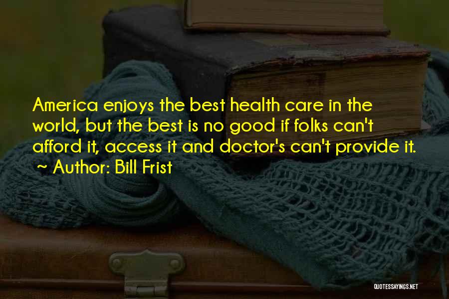 Bill Frist Quotes: America Enjoys The Best Health Care In The World, But The Best Is No Good If Folks Can't Afford It,
