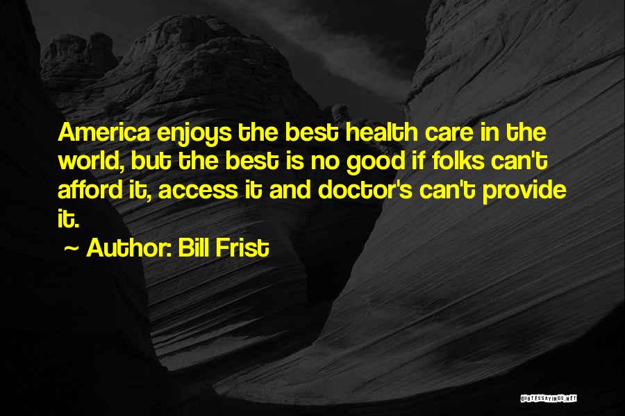 Bill Frist Quotes: America Enjoys The Best Health Care In The World, But The Best Is No Good If Folks Can't Afford It,