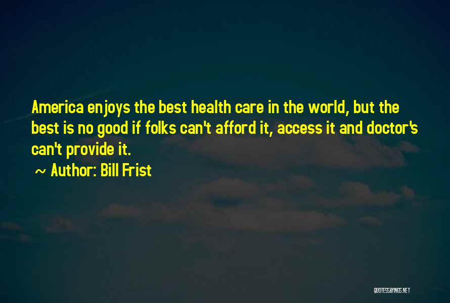 Bill Frist Quotes: America Enjoys The Best Health Care In The World, But The Best Is No Good If Folks Can't Afford It,