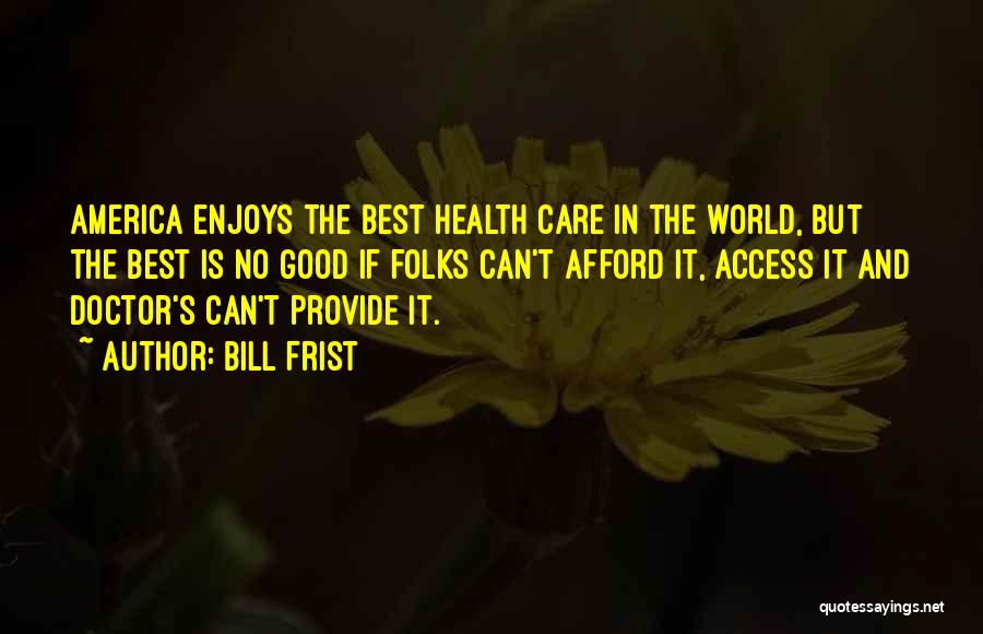 Bill Frist Quotes: America Enjoys The Best Health Care In The World, But The Best Is No Good If Folks Can't Afford It,