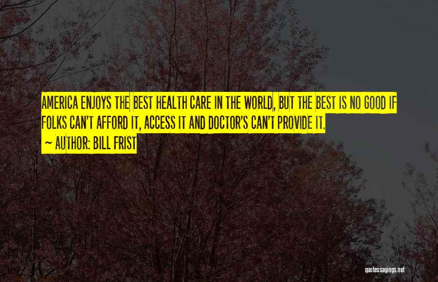 Bill Frist Quotes: America Enjoys The Best Health Care In The World, But The Best Is No Good If Folks Can't Afford It,