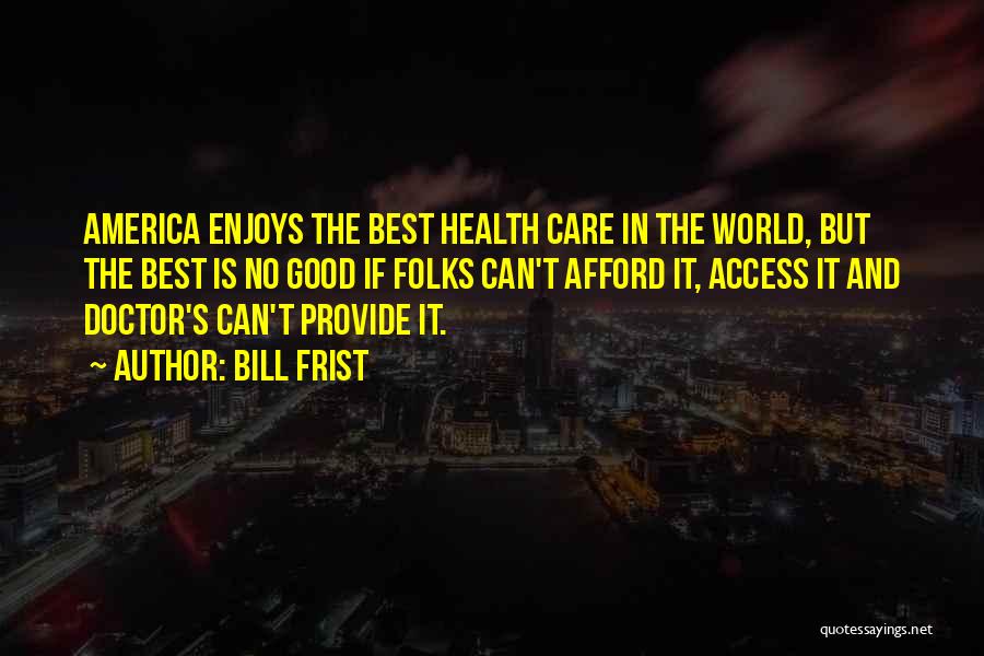 Bill Frist Quotes: America Enjoys The Best Health Care In The World, But The Best Is No Good If Folks Can't Afford It,