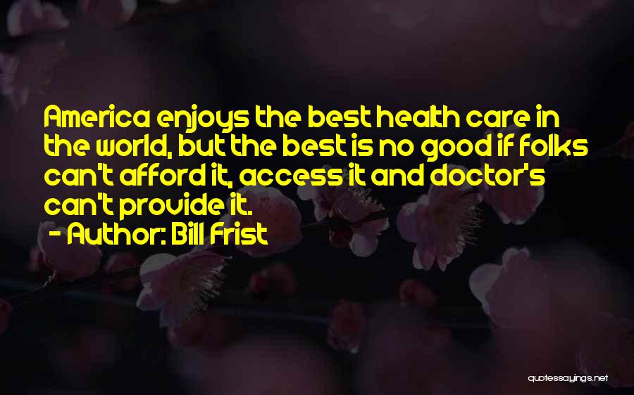 Bill Frist Quotes: America Enjoys The Best Health Care In The World, But The Best Is No Good If Folks Can't Afford It,