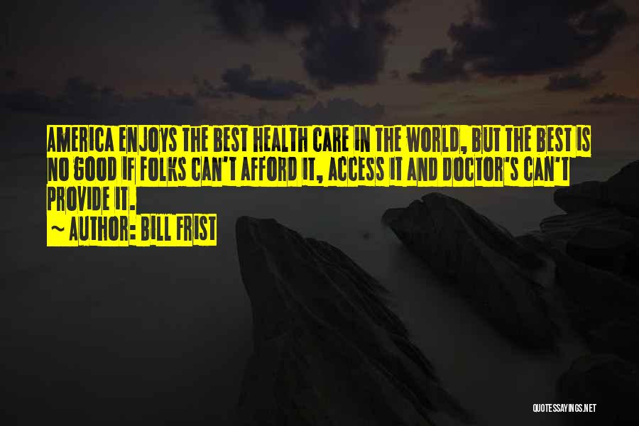 Bill Frist Quotes: America Enjoys The Best Health Care In The World, But The Best Is No Good If Folks Can't Afford It,
