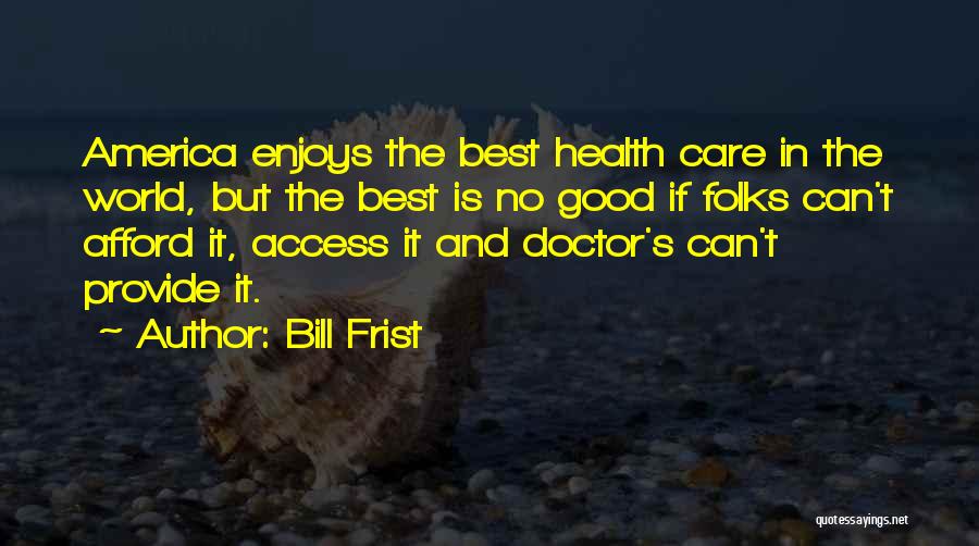 Bill Frist Quotes: America Enjoys The Best Health Care In The World, But The Best Is No Good If Folks Can't Afford It,
