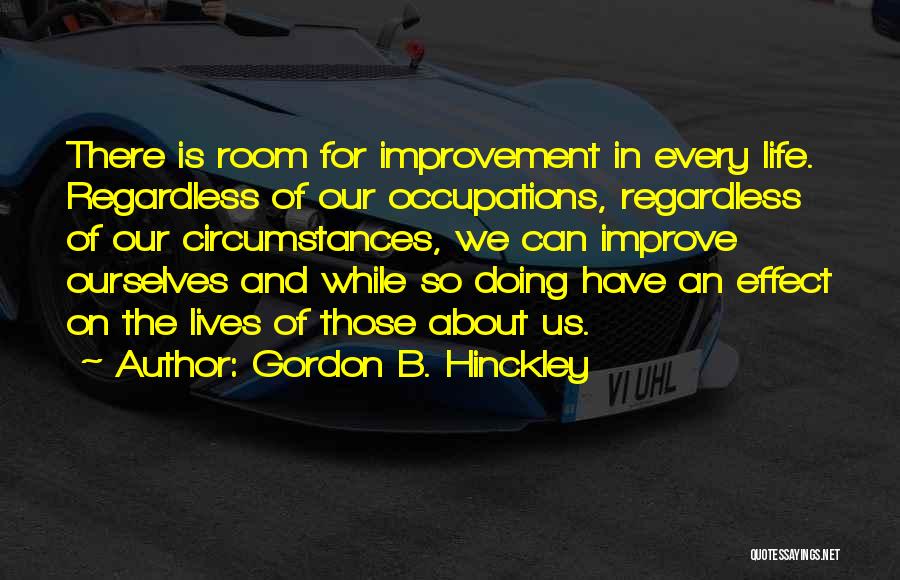 Gordon B. Hinckley Quotes: There Is Room For Improvement In Every Life. Regardless Of Our Occupations, Regardless Of Our Circumstances, We Can Improve Ourselves