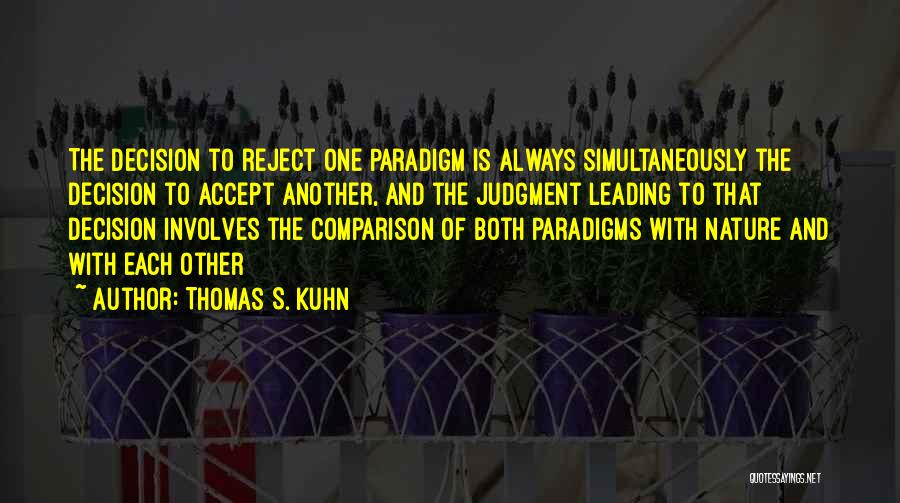 Thomas S. Kuhn Quotes: The Decision To Reject One Paradigm Is Always Simultaneously The Decision To Accept Another, And The Judgment Leading To That