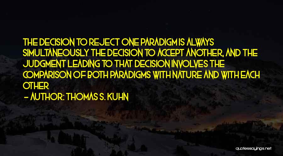 Thomas S. Kuhn Quotes: The Decision To Reject One Paradigm Is Always Simultaneously The Decision To Accept Another, And The Judgment Leading To That