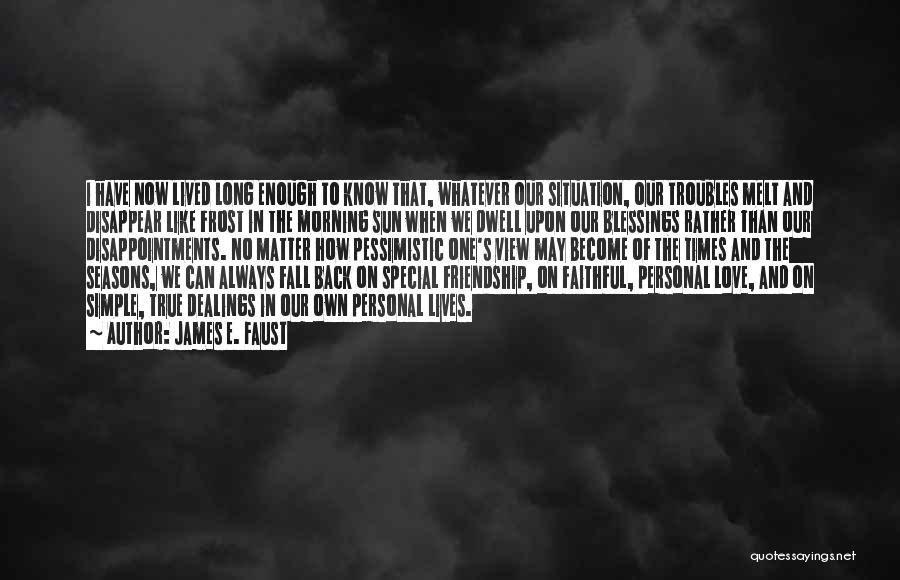 James E. Faust Quotes: I Have Now Lived Long Enough To Know That, Whatever Our Situation, Our Troubles Melt And Disappear Like Frost In