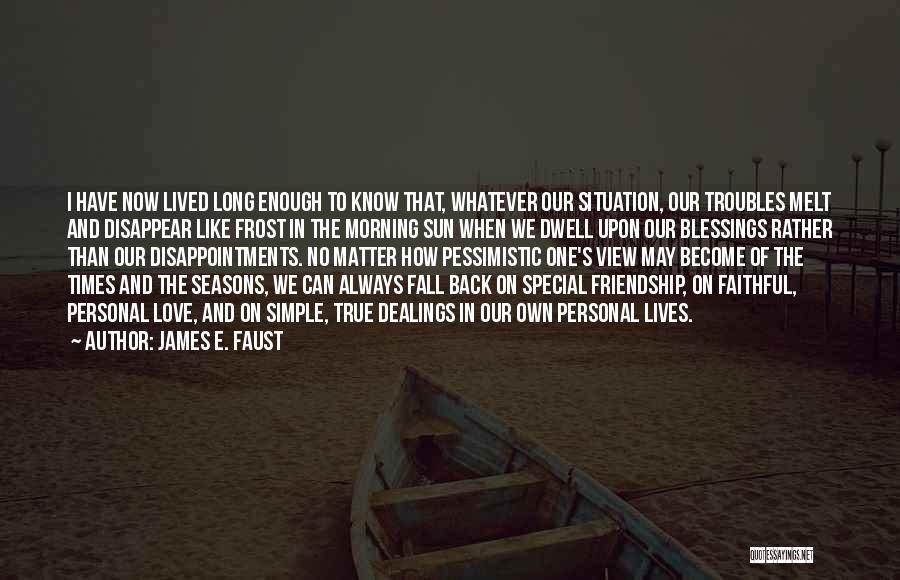James E. Faust Quotes: I Have Now Lived Long Enough To Know That, Whatever Our Situation, Our Troubles Melt And Disappear Like Frost In