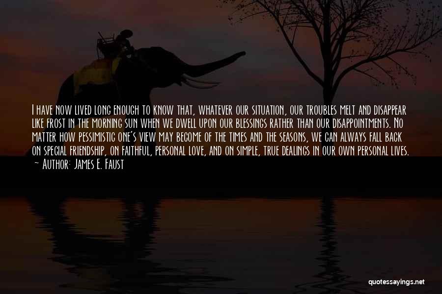 James E. Faust Quotes: I Have Now Lived Long Enough To Know That, Whatever Our Situation, Our Troubles Melt And Disappear Like Frost In