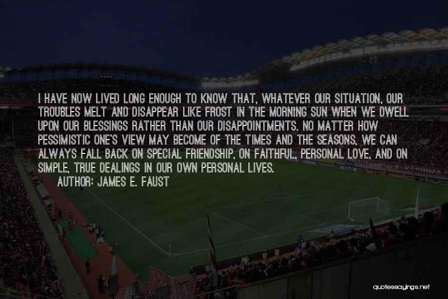 James E. Faust Quotes: I Have Now Lived Long Enough To Know That, Whatever Our Situation, Our Troubles Melt And Disappear Like Frost In