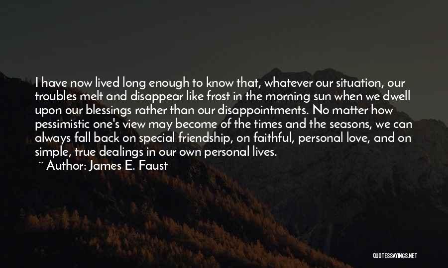 James E. Faust Quotes: I Have Now Lived Long Enough To Know That, Whatever Our Situation, Our Troubles Melt And Disappear Like Frost In