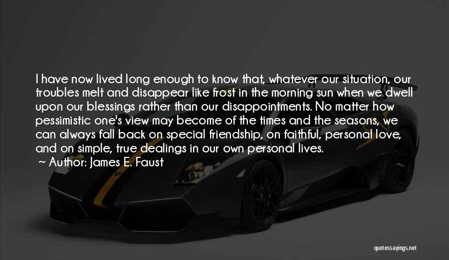 James E. Faust Quotes: I Have Now Lived Long Enough To Know That, Whatever Our Situation, Our Troubles Melt And Disappear Like Frost In