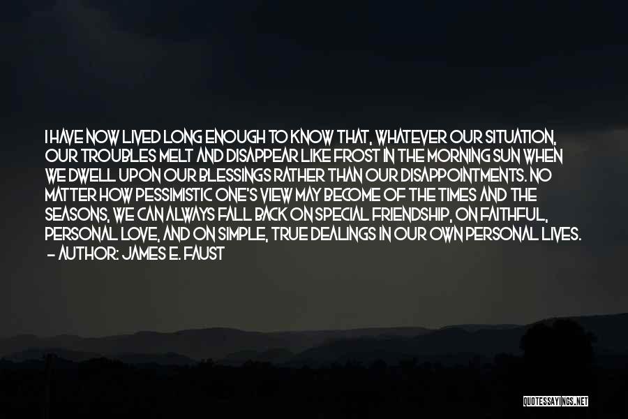 James E. Faust Quotes: I Have Now Lived Long Enough To Know That, Whatever Our Situation, Our Troubles Melt And Disappear Like Frost In