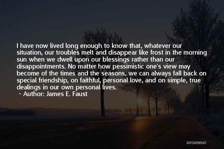 James E. Faust Quotes: I Have Now Lived Long Enough To Know That, Whatever Our Situation, Our Troubles Melt And Disappear Like Frost In