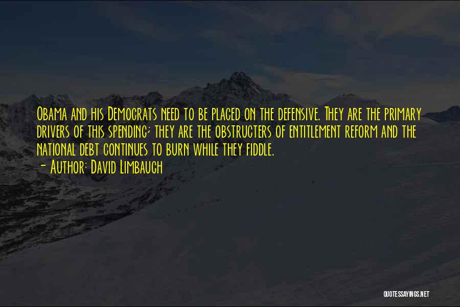 David Limbaugh Quotes: Obama And His Democrats Need To Be Placed On The Defensive. They Are The Primary Drivers Of This Spending; They