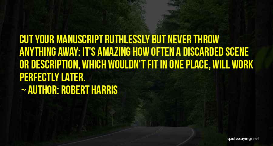 Robert Harris Quotes: Cut Your Manuscript Ruthlessly But Never Throw Anything Away: It's Amazing How Often A Discarded Scene Or Description, Which Wouldn't