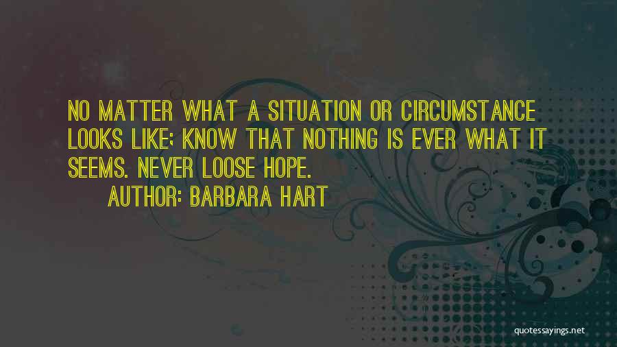 Barbara Hart Quotes: No Matter What A Situation Or Circumstance Looks Like; Know That Nothing Is Ever What It Seems. Never Loose Hope.