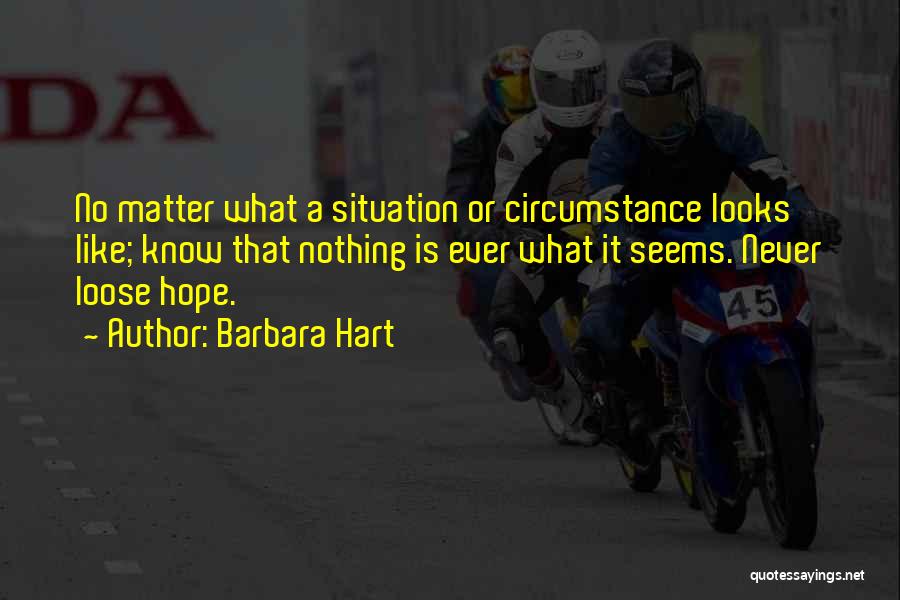 Barbara Hart Quotes: No Matter What A Situation Or Circumstance Looks Like; Know That Nothing Is Ever What It Seems. Never Loose Hope.