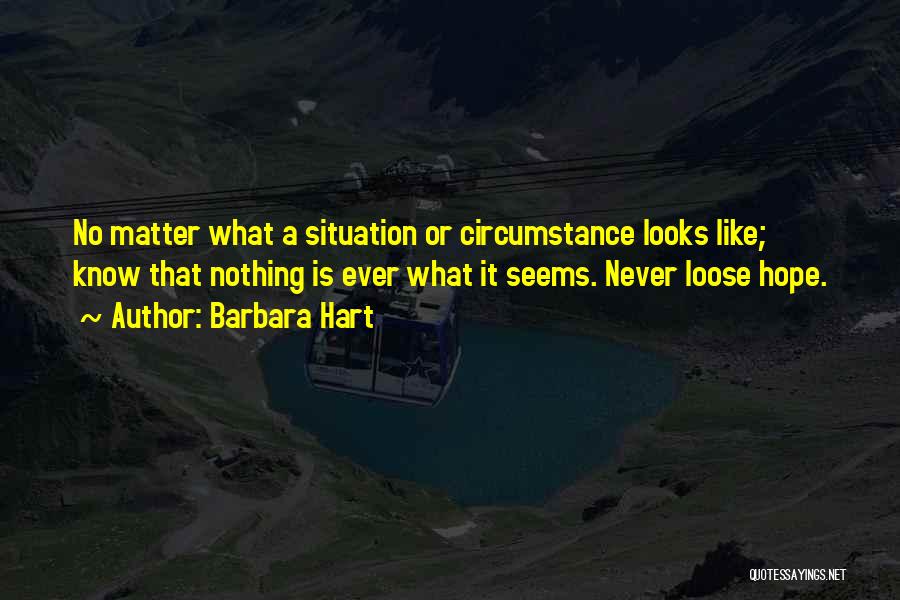 Barbara Hart Quotes: No Matter What A Situation Or Circumstance Looks Like; Know That Nothing Is Ever What It Seems. Never Loose Hope.