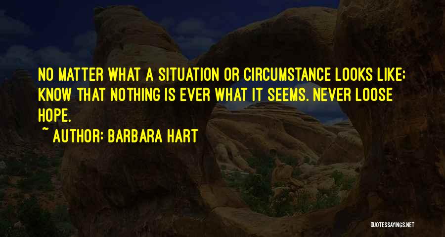 Barbara Hart Quotes: No Matter What A Situation Or Circumstance Looks Like; Know That Nothing Is Ever What It Seems. Never Loose Hope.