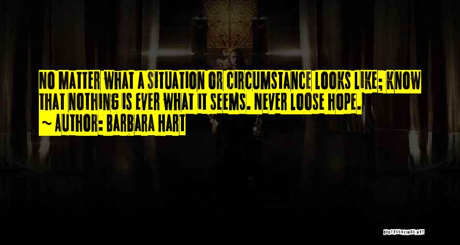 Barbara Hart Quotes: No Matter What A Situation Or Circumstance Looks Like; Know That Nothing Is Ever What It Seems. Never Loose Hope.
