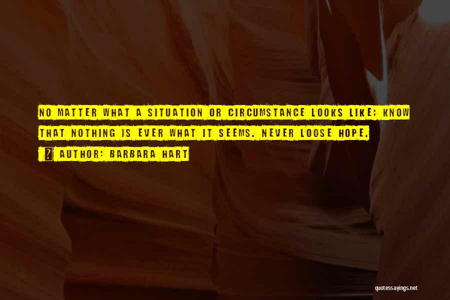 Barbara Hart Quotes: No Matter What A Situation Or Circumstance Looks Like; Know That Nothing Is Ever What It Seems. Never Loose Hope.